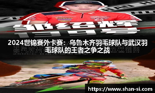 2024世锦赛外卡赛：乌鲁木齐羽毛球队与武汉羽毛球队的王者之争之战