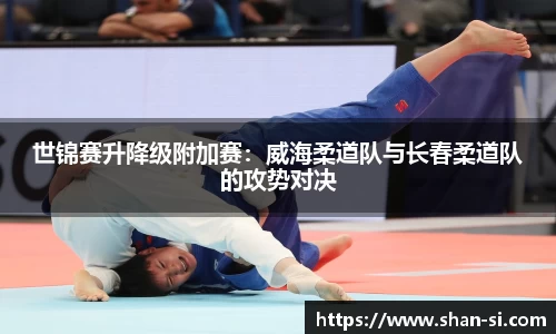 世锦赛升降级附加赛：威海柔道队与长春柔道队的攻势对决