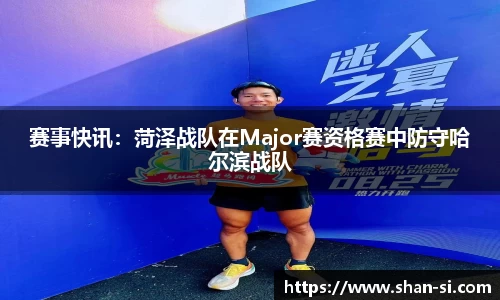 赛事快讯：菏泽战队在Major赛资格赛中防守哈尔滨战队