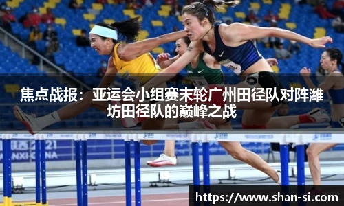 焦点战报：亚运会小组赛末轮广州田径队对阵潍坊田径队的巅峰之战