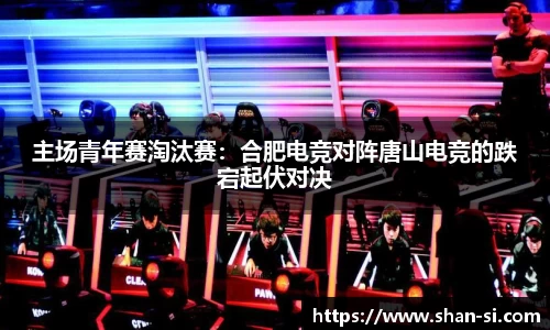主场青年赛淘汰赛：合肥电竞对阵唐山电竞的跌宕起伏对决