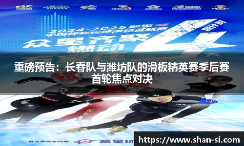 重磅预告：长春队与潍坊队的滑板精英赛季后赛首轮焦点对决